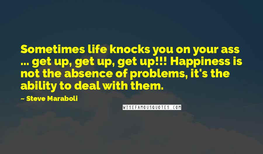 Steve Maraboli Quotes: Sometimes life knocks you on your ass ... get up, get up, get up!!! Happiness is not the absence of problems, it's the ability to deal with them.