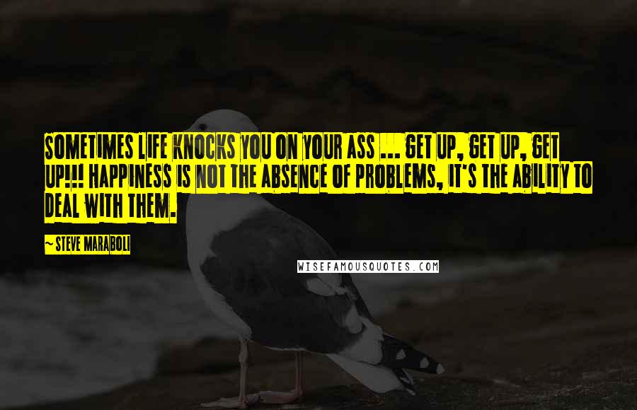 Steve Maraboli Quotes: Sometimes life knocks you on your ass ... get up, get up, get up!!! Happiness is not the absence of problems, it's the ability to deal with them.