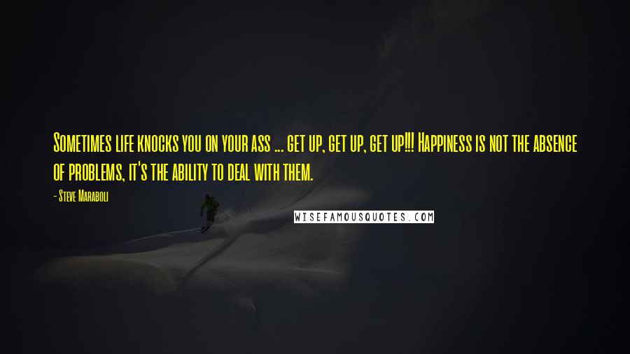 Steve Maraboli Quotes: Sometimes life knocks you on your ass ... get up, get up, get up!!! Happiness is not the absence of problems, it's the ability to deal with them.