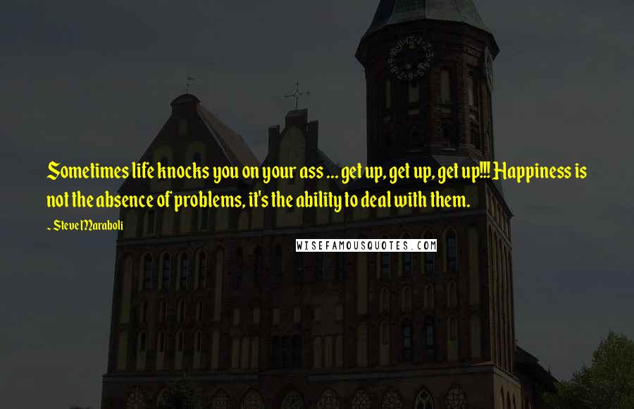 Steve Maraboli Quotes: Sometimes life knocks you on your ass ... get up, get up, get up!!! Happiness is not the absence of problems, it's the ability to deal with them.