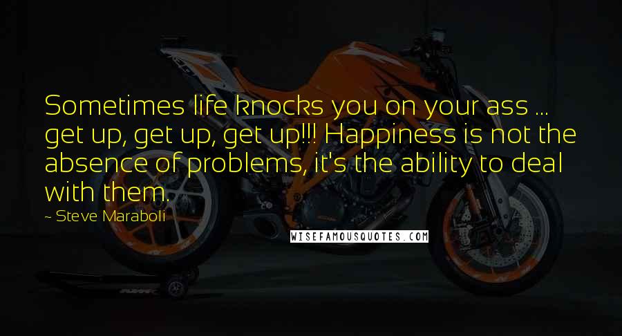 Steve Maraboli Quotes: Sometimes life knocks you on your ass ... get up, get up, get up!!! Happiness is not the absence of problems, it's the ability to deal with them.