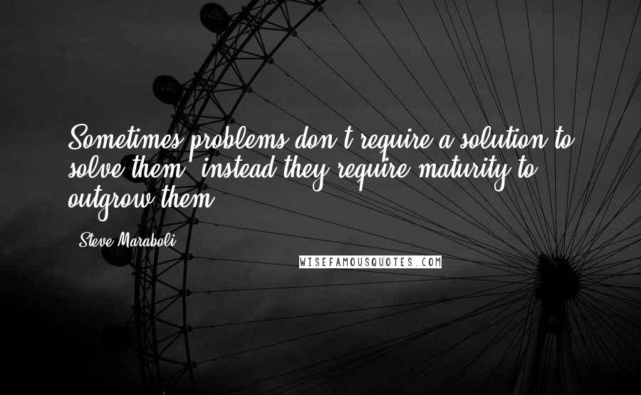 Steve Maraboli Quotes: Sometimes problems don't require a solution to solve them; instead they require maturity to outgrow them.