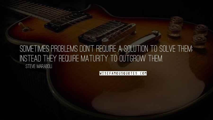 Steve Maraboli Quotes: Sometimes problems don't require a solution to solve them; instead they require maturity to outgrow them.