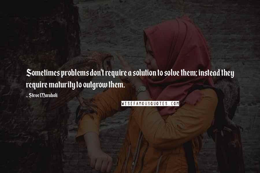 Steve Maraboli Quotes: Sometimes problems don't require a solution to solve them; instead they require maturity to outgrow them.