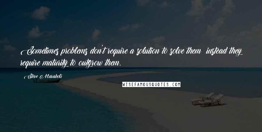 Steve Maraboli Quotes: Sometimes problems don't require a solution to solve them; instead they require maturity to outgrow them.