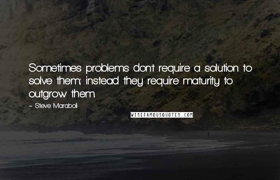 Steve Maraboli Quotes: Sometimes problems don't require a solution to solve them; instead they require maturity to outgrow them.