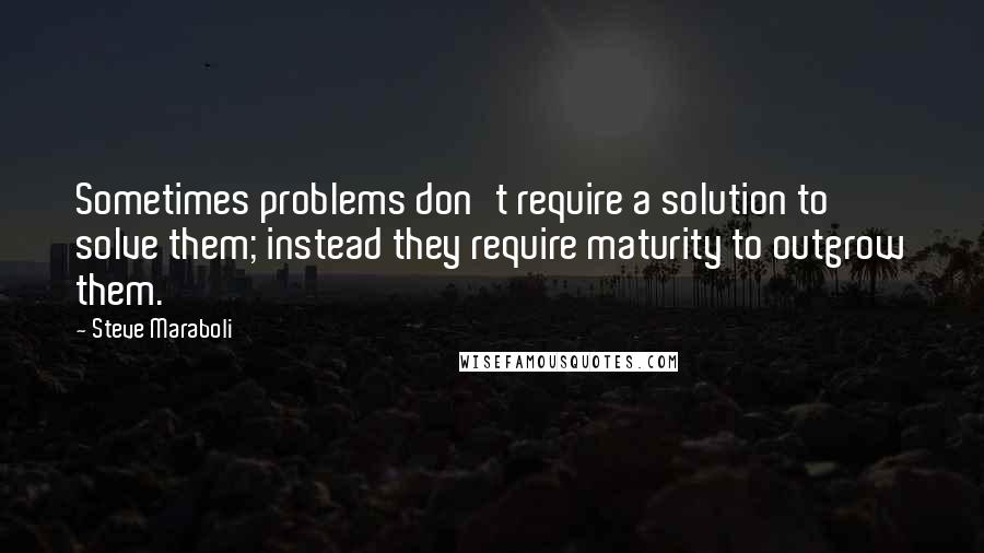 Steve Maraboli Quotes: Sometimes problems don't require a solution to solve them; instead they require maturity to outgrow them.