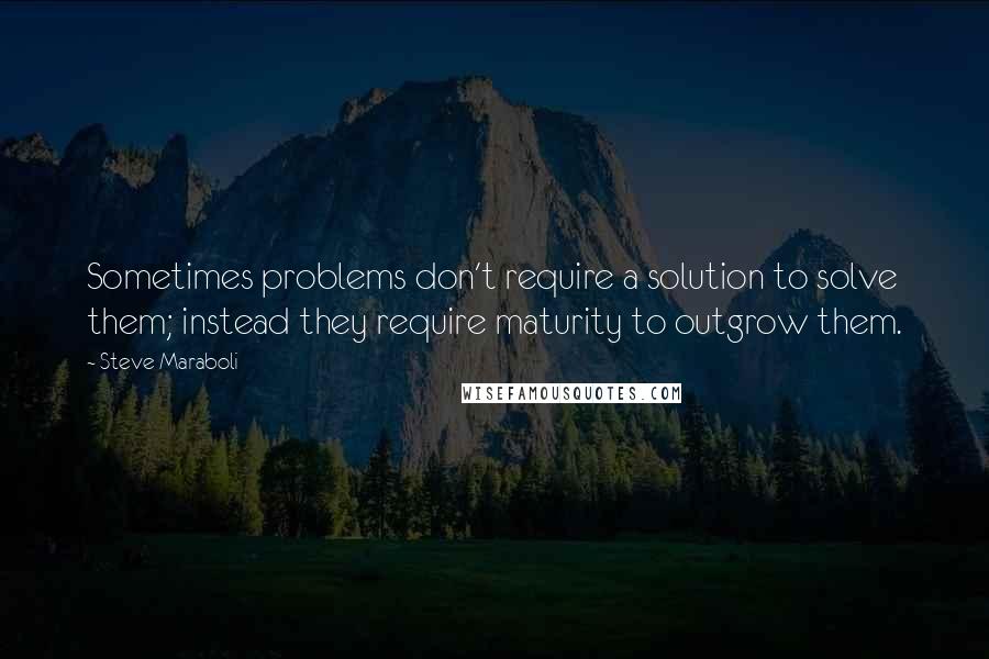 Steve Maraboli Quotes: Sometimes problems don't require a solution to solve them; instead they require maturity to outgrow them.