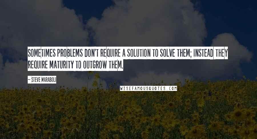 Steve Maraboli Quotes: Sometimes problems don't require a solution to solve them; instead they require maturity to outgrow them.