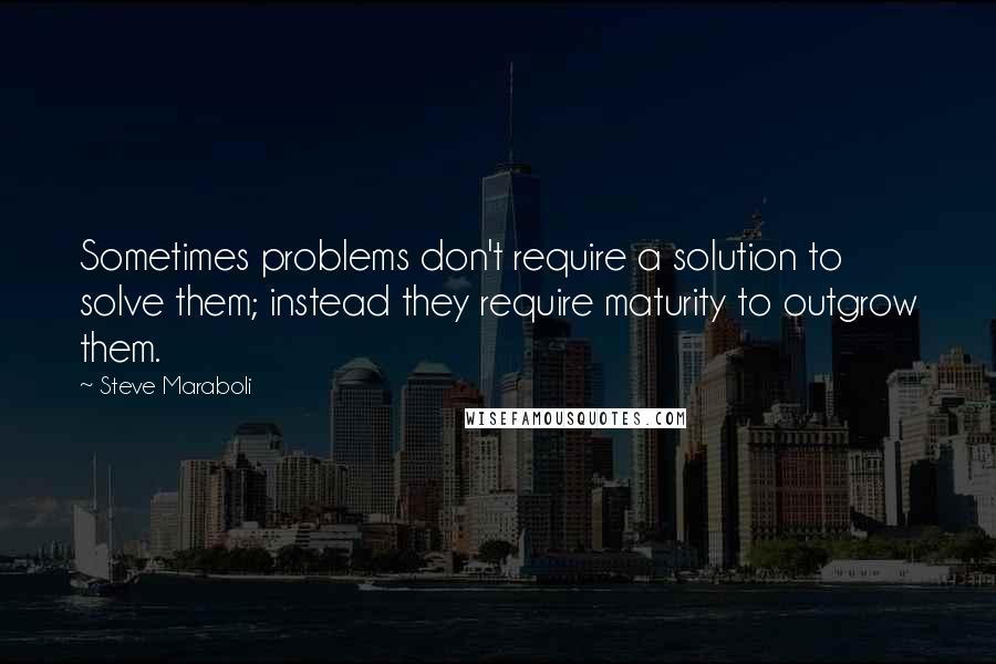 Steve Maraboli Quotes: Sometimes problems don't require a solution to solve them; instead they require maturity to outgrow them.