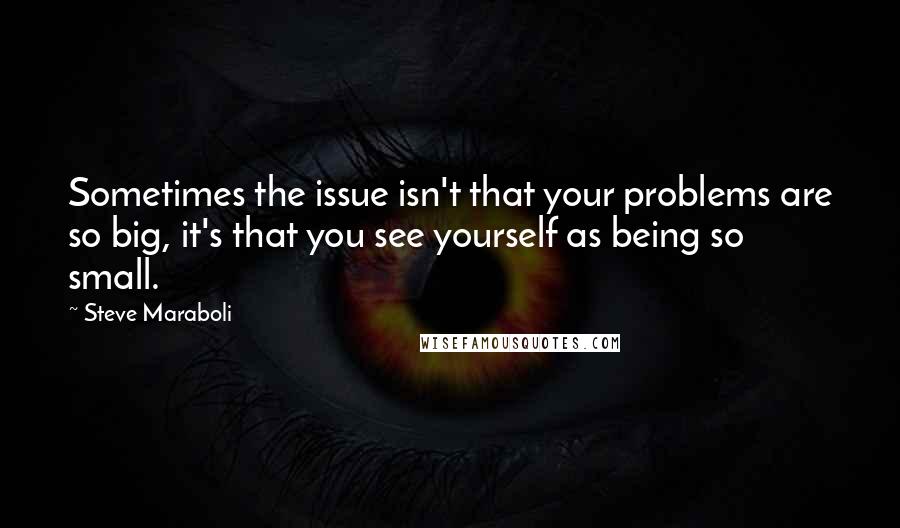 Steve Maraboli Quotes: Sometimes the issue isn't that your problems are so big, it's that you see yourself as being so small.