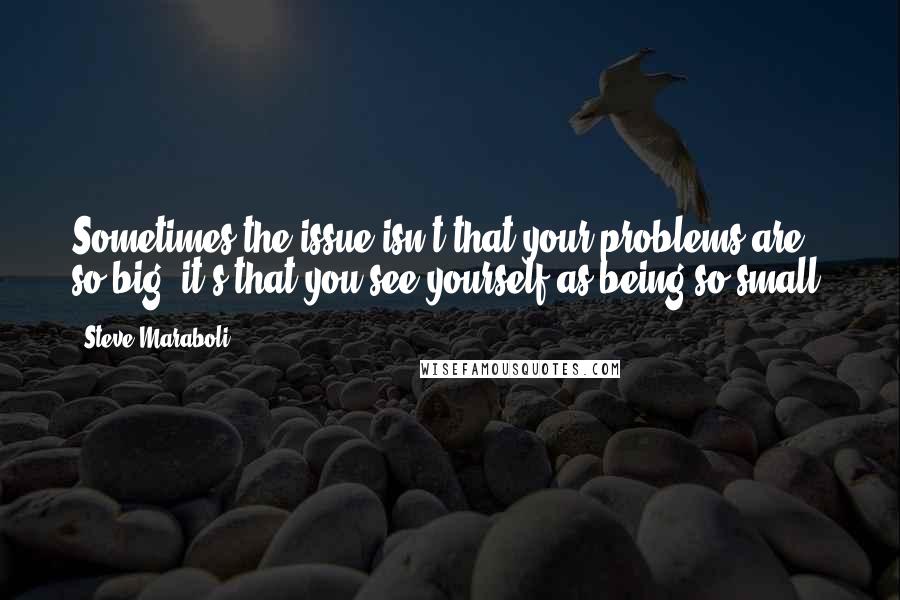 Steve Maraboli Quotes: Sometimes the issue isn't that your problems are so big, it's that you see yourself as being so small.