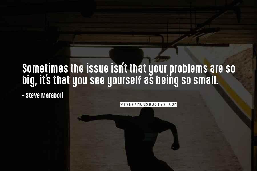 Steve Maraboli Quotes: Sometimes the issue isn't that your problems are so big, it's that you see yourself as being so small.