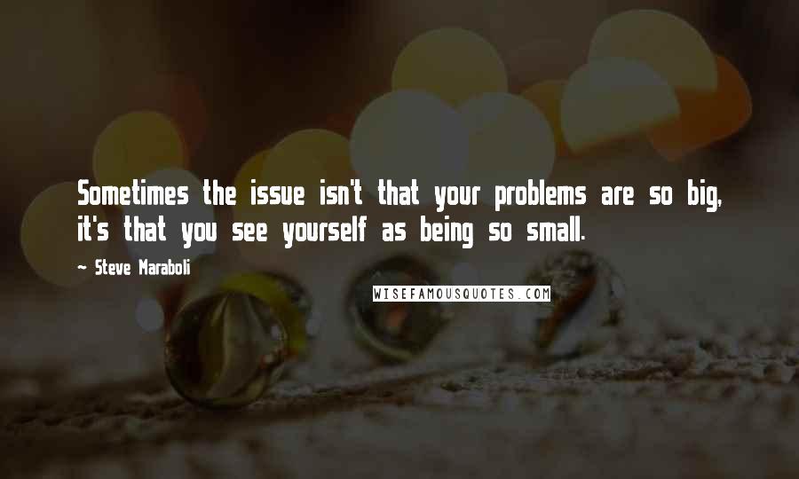 Steve Maraboli Quotes: Sometimes the issue isn't that your problems are so big, it's that you see yourself as being so small.