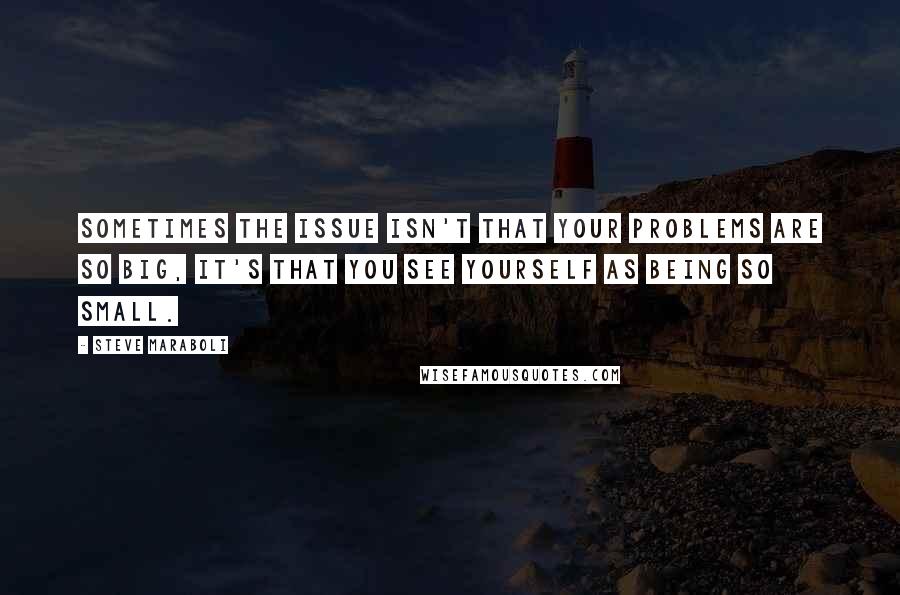 Steve Maraboli Quotes: Sometimes the issue isn't that your problems are so big, it's that you see yourself as being so small.