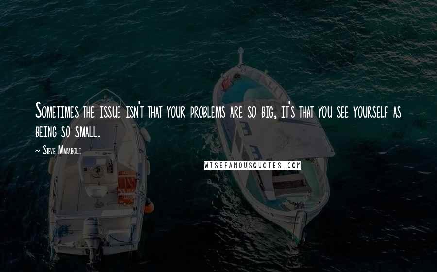 Steve Maraboli Quotes: Sometimes the issue isn't that your problems are so big, it's that you see yourself as being so small.