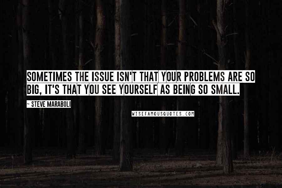 Steve Maraboli Quotes: Sometimes the issue isn't that your problems are so big, it's that you see yourself as being so small.