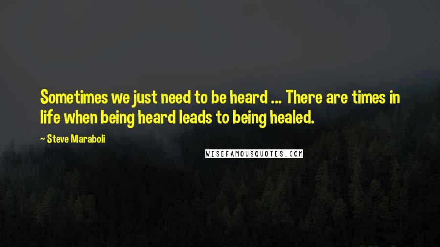 Steve Maraboli Quotes: Sometimes we just need to be heard ... There are times in life when being heard leads to being healed.