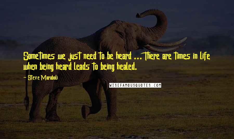 Steve Maraboli Quotes: Sometimes we just need to be heard ... There are times in life when being heard leads to being healed.