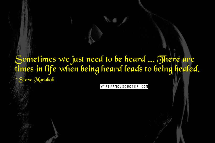 Steve Maraboli Quotes: Sometimes we just need to be heard ... There are times in life when being heard leads to being healed.