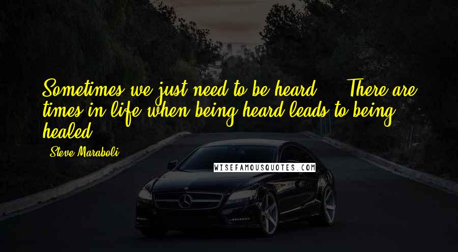 Steve Maraboli Quotes: Sometimes we just need to be heard ... There are times in life when being heard leads to being healed.