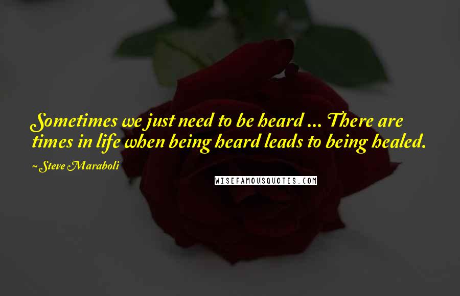 Steve Maraboli Quotes: Sometimes we just need to be heard ... There are times in life when being heard leads to being healed.
