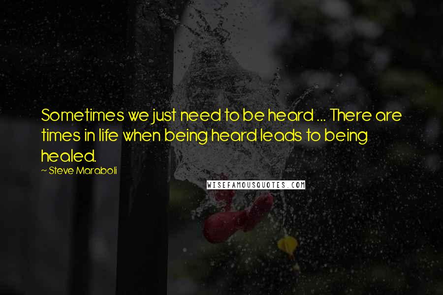 Steve Maraboli Quotes: Sometimes we just need to be heard ... There are times in life when being heard leads to being healed.