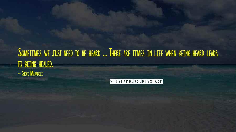 Steve Maraboli Quotes: Sometimes we just need to be heard ... There are times in life when being heard leads to being healed.