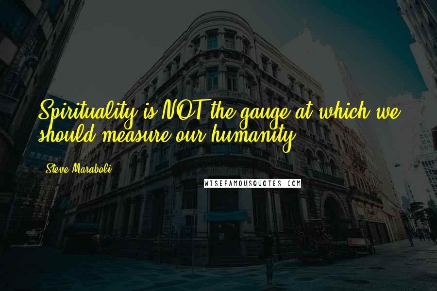 Steve Maraboli Quotes: Spirituality is NOT the gauge at which we should measure our humanity.