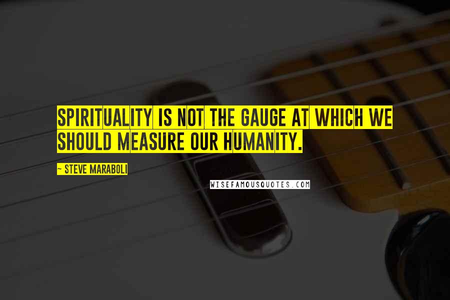 Steve Maraboli Quotes: Spirituality is NOT the gauge at which we should measure our humanity.