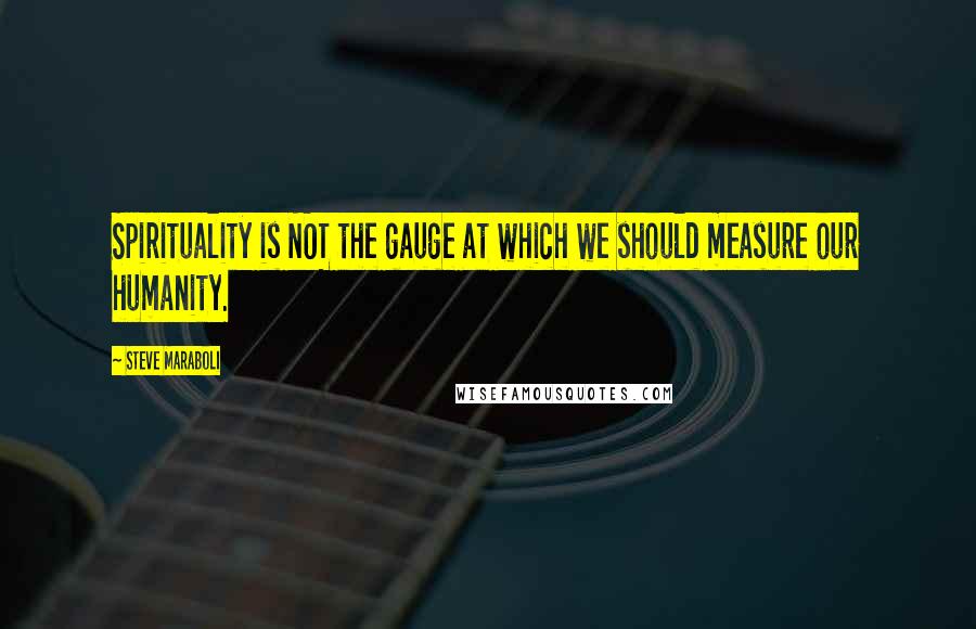 Steve Maraboli Quotes: Spirituality is NOT the gauge at which we should measure our humanity.