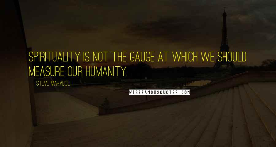 Steve Maraboli Quotes: Spirituality is NOT the gauge at which we should measure our humanity.