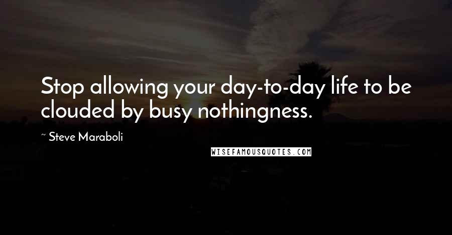 Steve Maraboli Quotes: Stop allowing your day-to-day life to be clouded by busy nothingness.