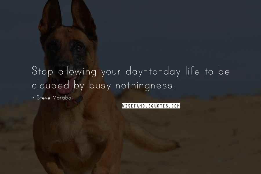 Steve Maraboli Quotes: Stop allowing your day-to-day life to be clouded by busy nothingness.