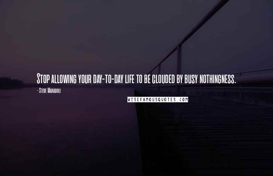 Steve Maraboli Quotes: Stop allowing your day-to-day life to be clouded by busy nothingness.