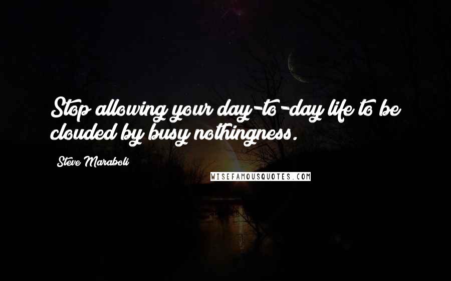 Steve Maraboli Quotes: Stop allowing your day-to-day life to be clouded by busy nothingness.