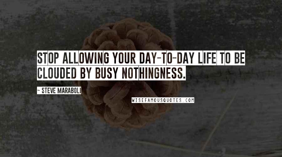 Steve Maraboli Quotes: Stop allowing your day-to-day life to be clouded by busy nothingness.