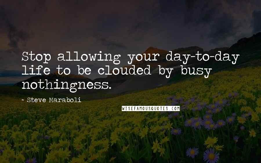 Steve Maraboli Quotes: Stop allowing your day-to-day life to be clouded by busy nothingness.