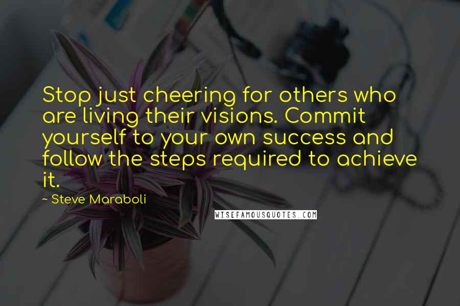 Steve Maraboli Quotes: Stop just cheering for others who are living their visions. Commit yourself to your own success and follow the steps required to achieve it.