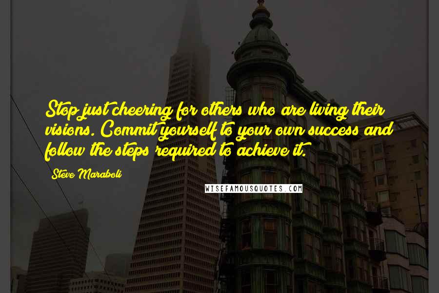 Steve Maraboli Quotes: Stop just cheering for others who are living their visions. Commit yourself to your own success and follow the steps required to achieve it.