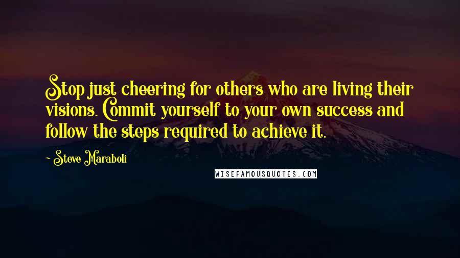 Steve Maraboli Quotes: Stop just cheering for others who are living their visions. Commit yourself to your own success and follow the steps required to achieve it.