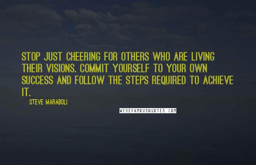 Steve Maraboli Quotes: Stop just cheering for others who are living their visions. Commit yourself to your own success and follow the steps required to achieve it.