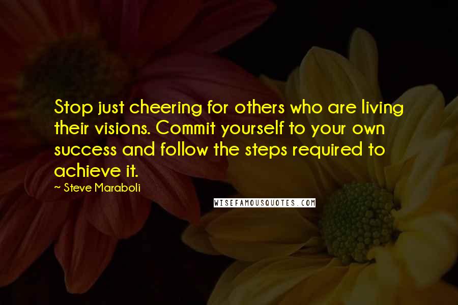 Steve Maraboli Quotes: Stop just cheering for others who are living their visions. Commit yourself to your own success and follow the steps required to achieve it.