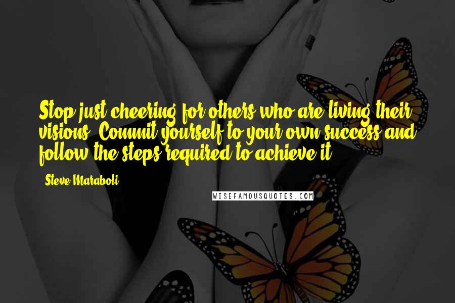 Steve Maraboli Quotes: Stop just cheering for others who are living their visions. Commit yourself to your own success and follow the steps required to achieve it.