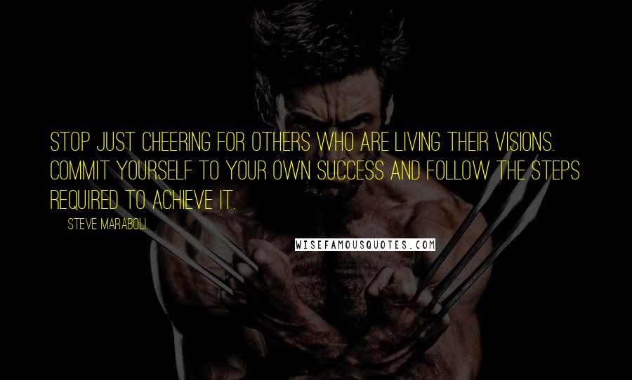 Steve Maraboli Quotes: Stop just cheering for others who are living their visions. Commit yourself to your own success and follow the steps required to achieve it.