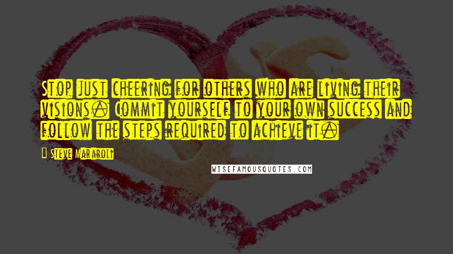 Steve Maraboli Quotes: Stop just cheering for others who are living their visions. Commit yourself to your own success and follow the steps required to achieve it.