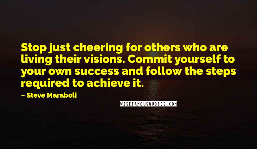 Steve Maraboli Quotes: Stop just cheering for others who are living their visions. Commit yourself to your own success and follow the steps required to achieve it.