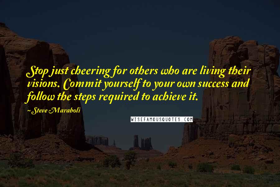 Steve Maraboli Quotes: Stop just cheering for others who are living their visions. Commit yourself to your own success and follow the steps required to achieve it.