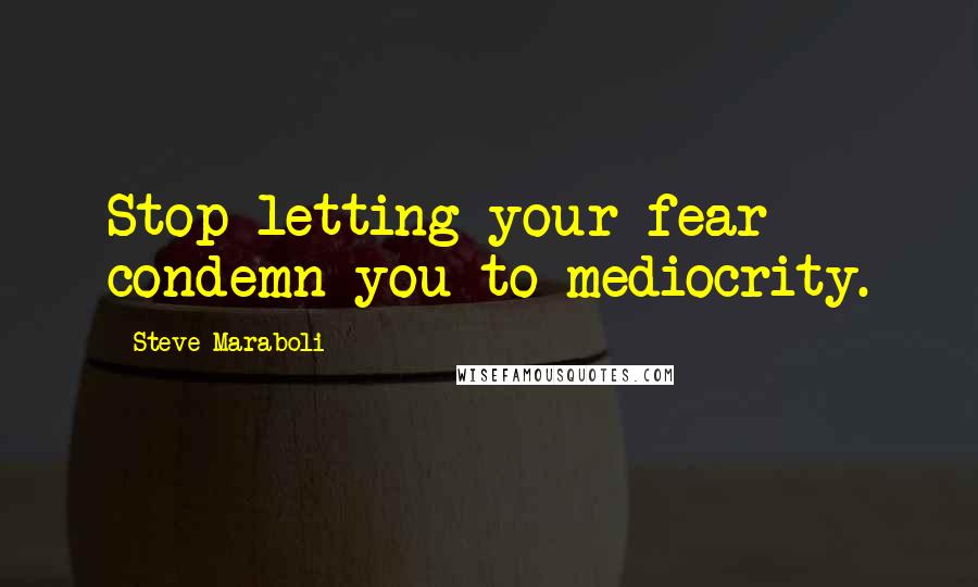 Steve Maraboli Quotes: Stop letting your fear condemn you to mediocrity.