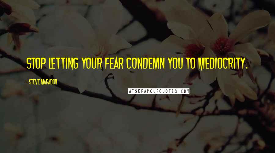 Steve Maraboli Quotes: Stop letting your fear condemn you to mediocrity.